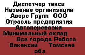 Диспетчер такси › Название организации ­ Аверс-Групп, ООО › Отрасль предприятия ­ Автоперевозки › Минимальный оклад ­ 15 000 - Все города Работа » Вакансии   . Томская обл.